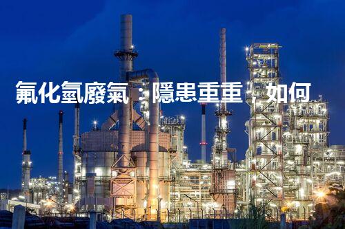 氟化氫廢氣：隱患重重，如何有效處理？